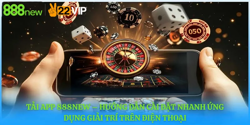 Tải app 888new – Hướng dẫn cài đặt nhanh ứng dụng giải trí trên điện thoại
