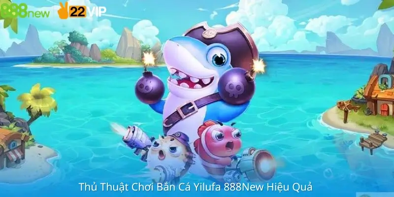 Thủ Thuật Chơi Bắn Cá Yilufa 888New Hiệu Quả 