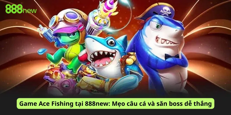 Game Ace Fishing tại 888new: Mẹo câu cá và săn boss dễ thắng