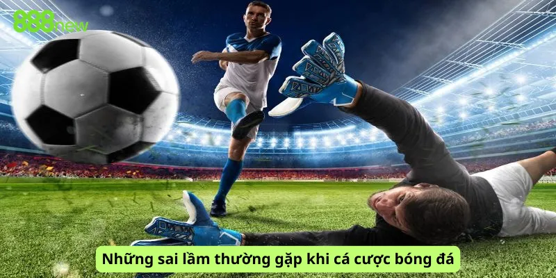 Những sai lầm thường gặp khi cá cược bóng đá